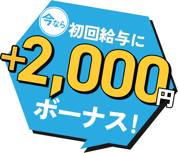 今なら、初回給与に+2,000円ボーナス！