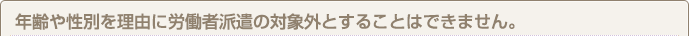 年齢や性別を理由に労働者派遣の対象外とすることはできません。