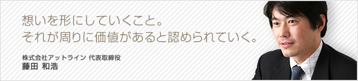 想いを形にしていくこと。それが周りに価値があると認められていく。藤田和浩 株式会社アットライン 代表取締役